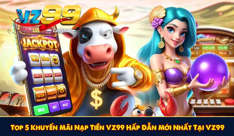 Top 5 Khuyến Mãi Nạp Tiền VZ99 Hấp Dẫn Mới Nhất Tại VZ99