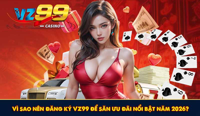 Vì sao nên đăng ký VZ99 để săn ưu đãi nổi bật năm 2026?