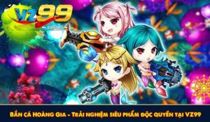 Bắn cá Hoàng Gia - Trải nghiệm siêu phẩm độc quyền tại VZ99