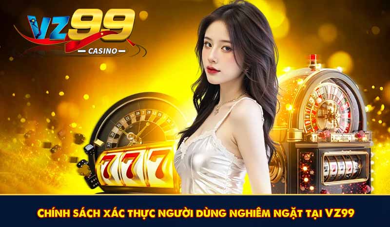 BẢO MẬT VZ99 8 Chính sách xác thực người dùng nghiêm ngặt tại VZ99