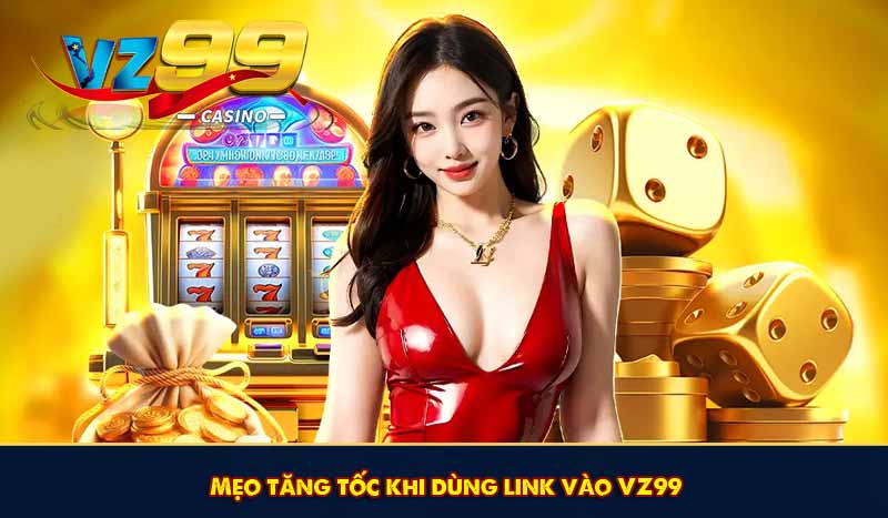 Link vào VZ99 - Truy Cập VZ 99 Mới Nhất Không Lo Bị Chặn 12 Mẹo tăng tốc khi dùng link vào VZ99